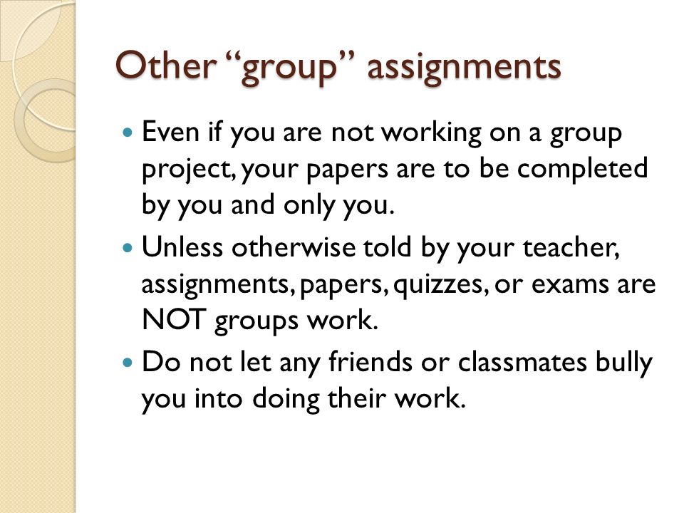 Other group assignments Even if you are not working on a group project, your papers are to be completed by you and only you.