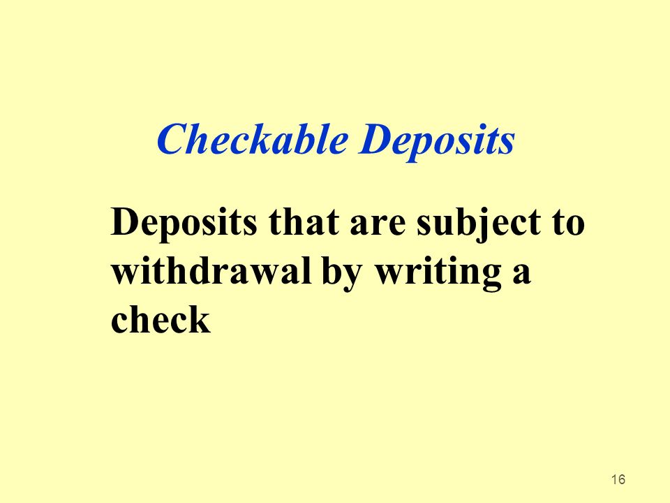 16 Checkable Deposits Deposits that are subject to withdrawal by writing a check