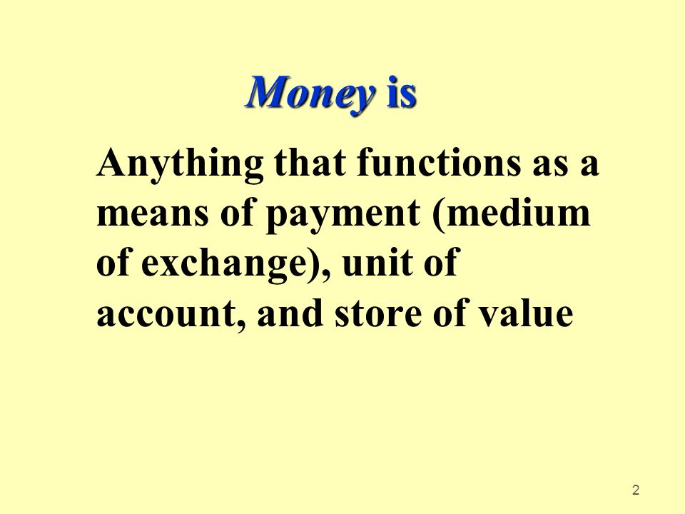 2 Money is Anything that functions as a means of payment (medium of exchange), unit of account, and store of value