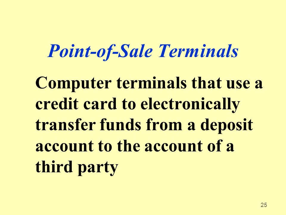25 Point-of-Sale Terminals Computer terminals that use a credit card to electronically transfer funds from a deposit account to the account of a third party