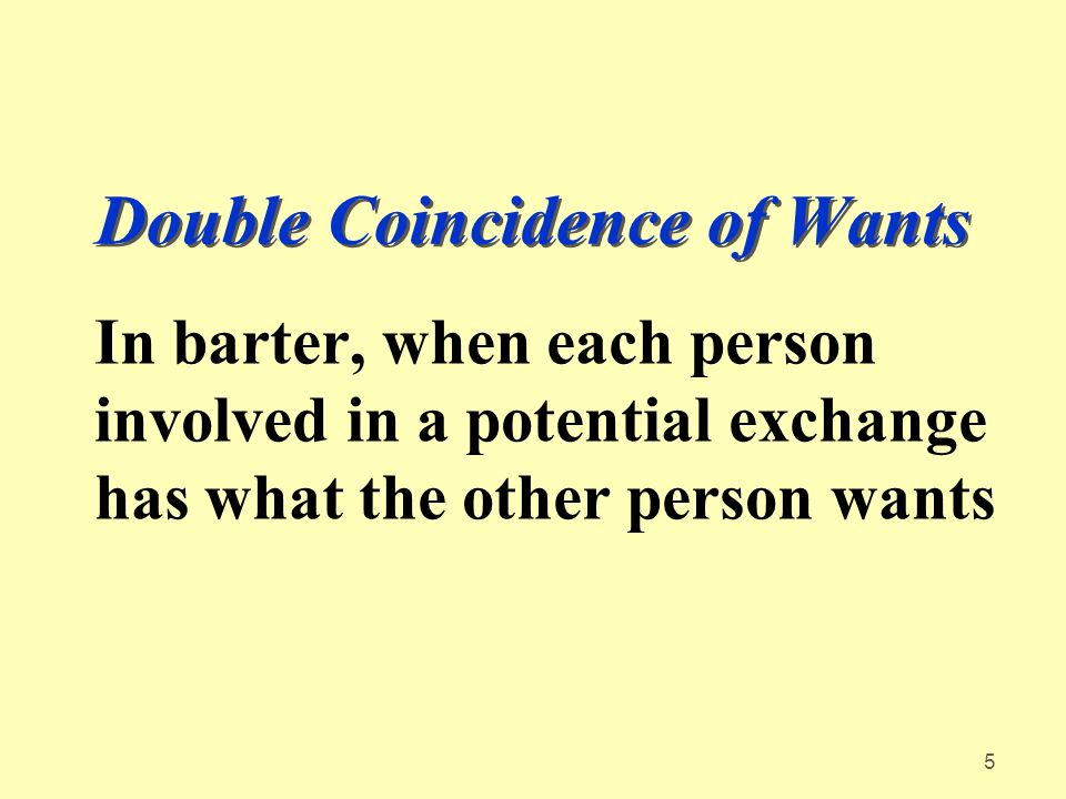 5 Double Coincidence of Wants In barter, when each person involved in a potential exchange has what the other person wants