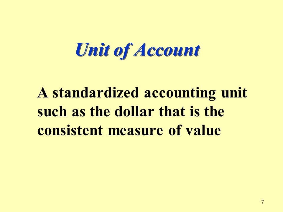 7 Unit of Account A standardized accounting unit such as the dollar that is the consistent measure of value
