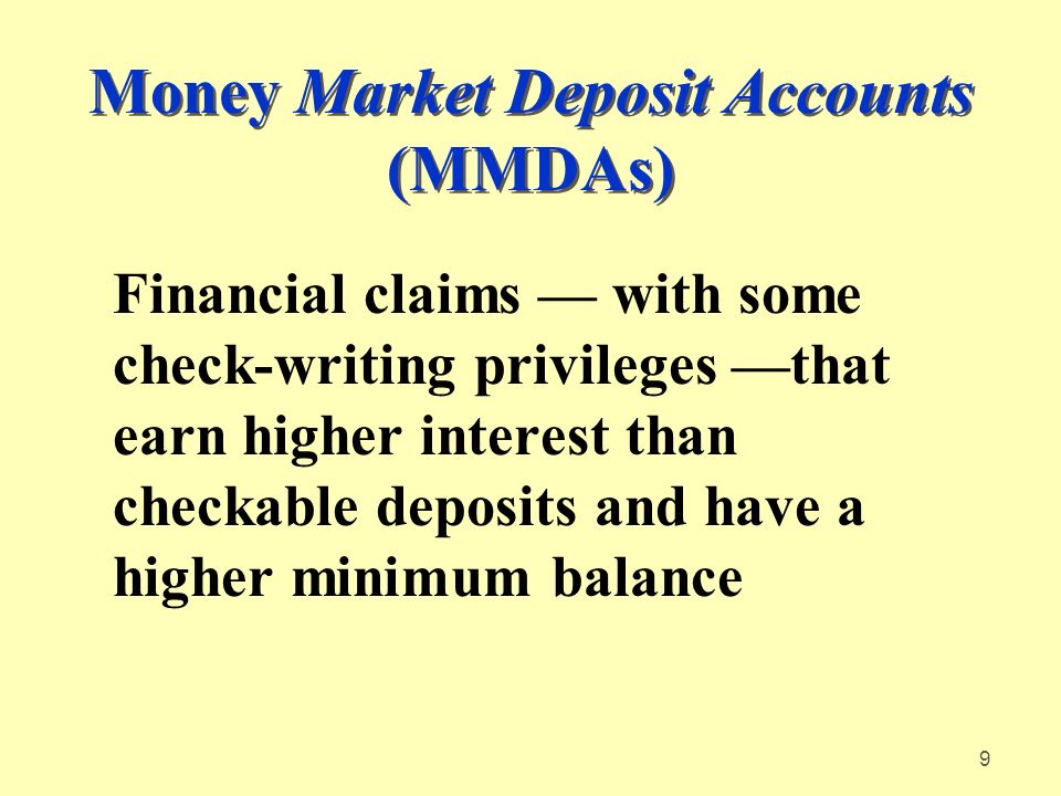 9 Money Market Deposit Accounts (MMDAs) Financial claims — with some check-writing privileges —that earn higher interest than checkable deposits and have a higher minimum balance