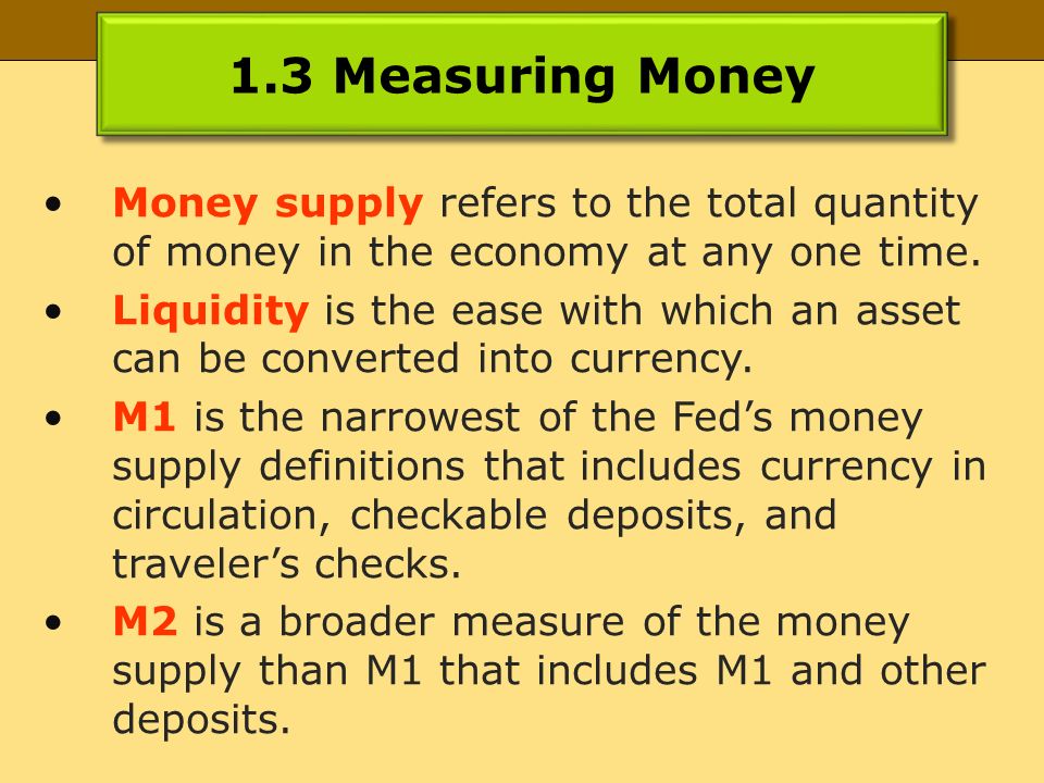 1.3 Measuring Money Money supply refers to the total quantity of money in the economy at any one time.