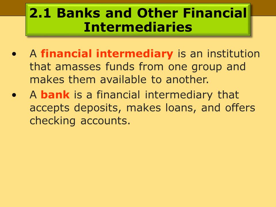 2.1 Banks and Other Financial Intermediaries A financial intermediary is an institution that amasses funds from one group and makes them available to another.