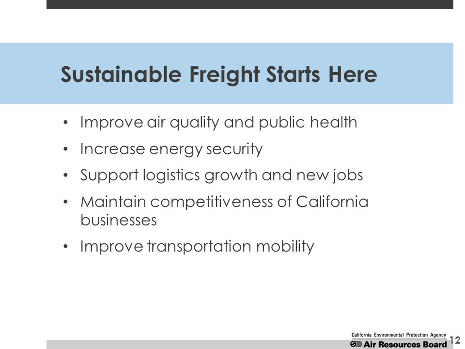 Sustainable Freight Starts Here Improve air quality and public health Increase energy security Support logistics growth and new jobs Maintain competitiveness of California businesses Improve transportation mobility 12