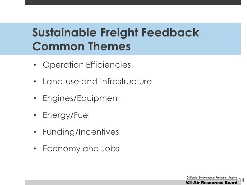Sustainable Freight Feedback Common Themes Operation Efficiencies Land-use and Infrastructure Engines/Equipment Energy/Fuel Funding/Incentives Economy and Jobs 14