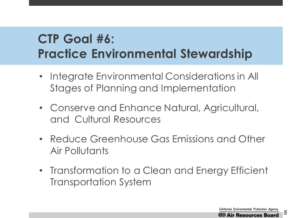 CTP Goal #6: Practice Environmental Stewardship Integrate Environmental Considerations in All Stages of Planning and Implementation Conserve and Enhance Natural, Agricultural, and Cultural Resources Reduce Greenhouse Gas Emissions and Other Air Pollutants Transformation to a Clean and Energy Efficient Transportation System 5