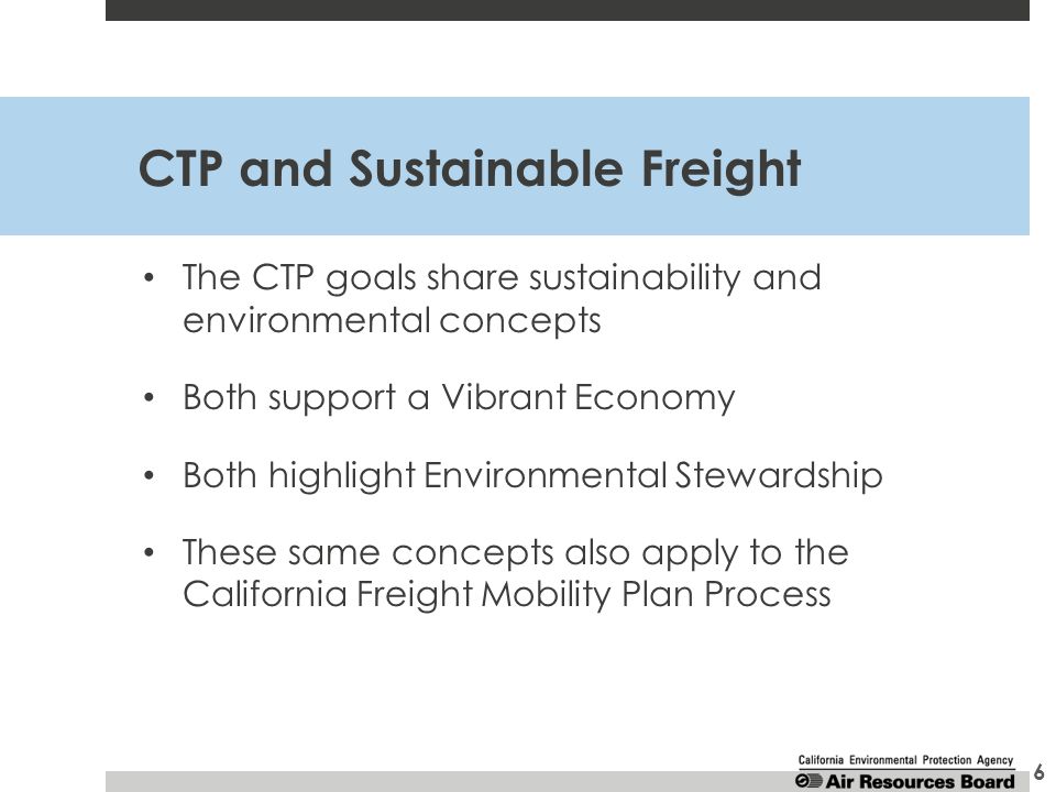 CTP and Sustainable Freight The CTP goals share sustainability and environmental concepts Both support a Vibrant Economy Both highlight Environmental Stewardship These same concepts also apply to the California Freight Mobility Plan Process 6