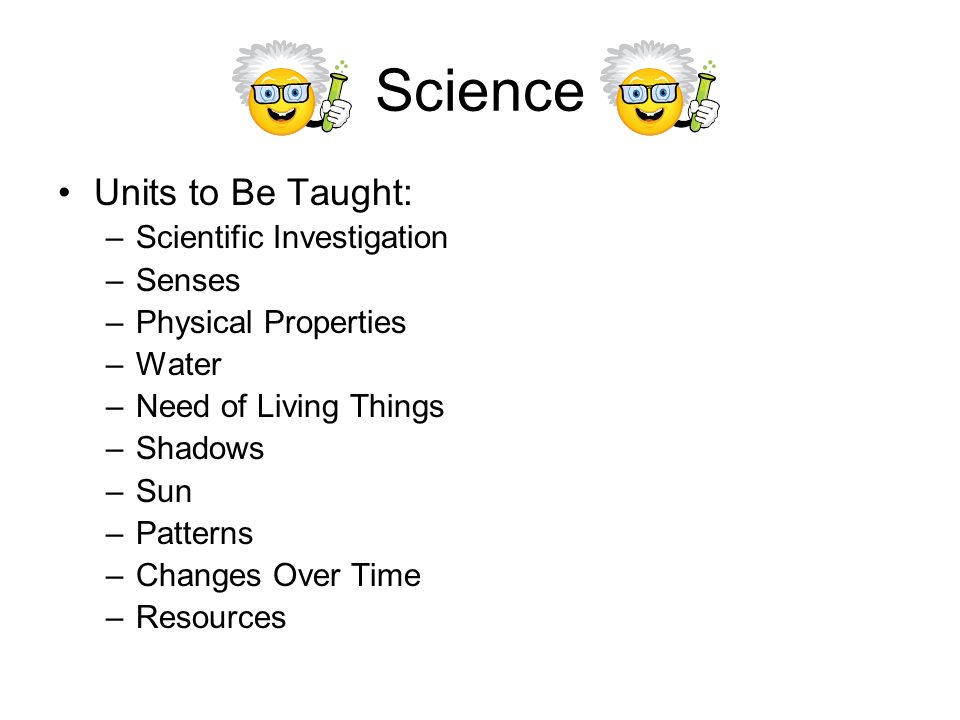 Science Units to Be Taught: –Scientific Investigation –Senses –Physical Properties –Water –Need of Living Things –Shadows –Sun –Patterns –Changes Over Time –Resources