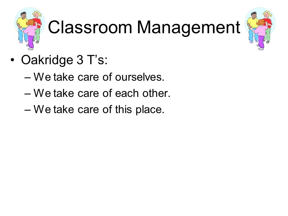 Classroom Management Oakridge 3 T’s: –We take care of ourselves.