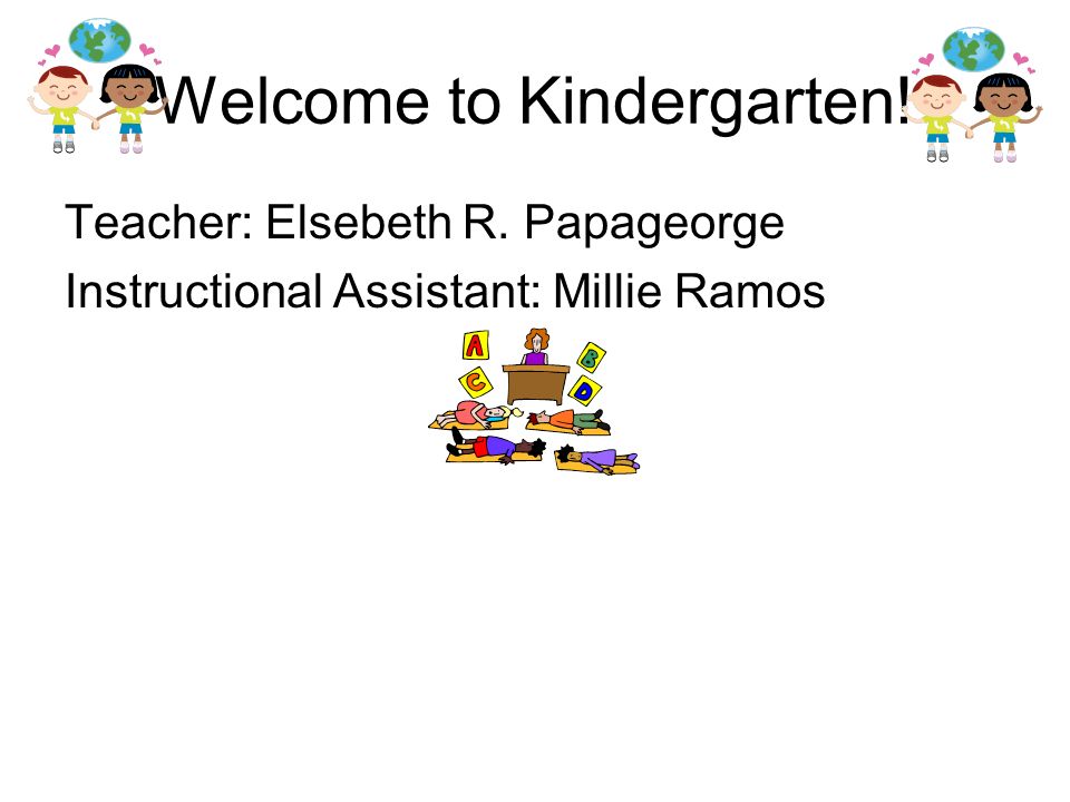Welcome to Kindergarten! Teacher: Elsebeth R. Papageorge Instructional Assistant: Millie Ramos