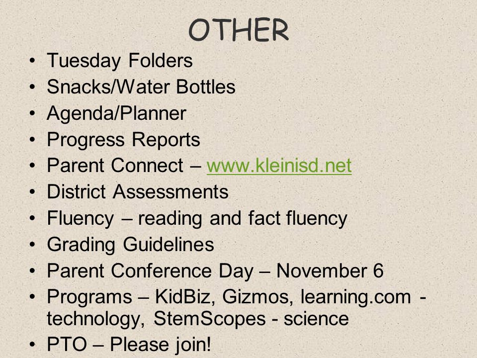 OTHER Tuesday Folders Snacks/Water Bottles Agenda/Planner Progress Reports Parent Connect –   District Assessments Fluency – reading and fact fluency Grading Guidelines Parent Conference Day – November 6 Programs – KidBiz, Gizmos, learning.com - technology, StemScopes - science PTO – Please join!