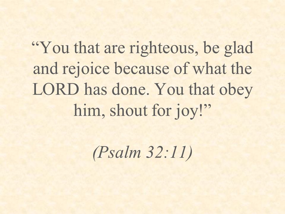 You that are righteous, be glad and rejoice because of what the LORD has done.