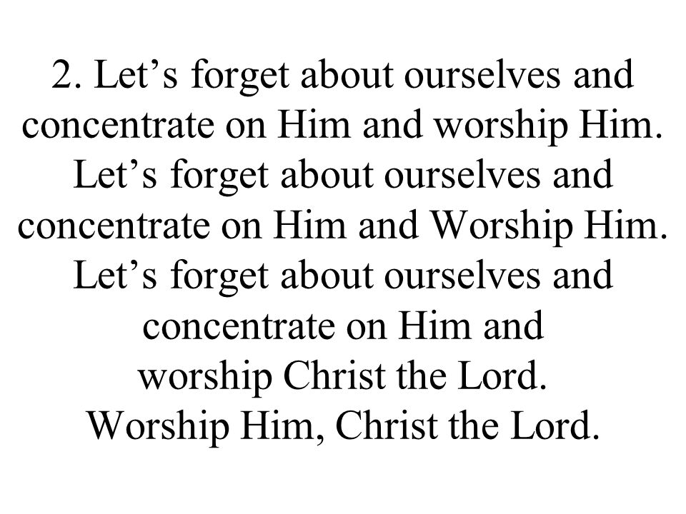 2. Let’s forget about ourselves and concentrate on Him and worship Him.