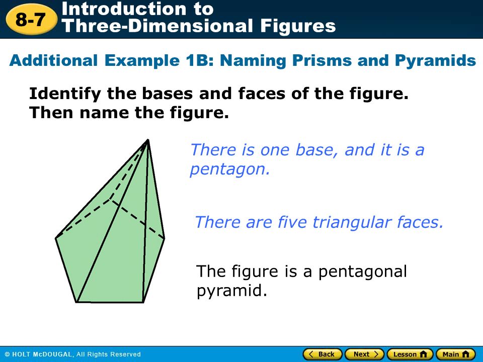 8-7 Introduction to Three-Dimensional Figures Additional Example 1B: Naming Prisms and Pyramids There is one base, and it is a pentagon.