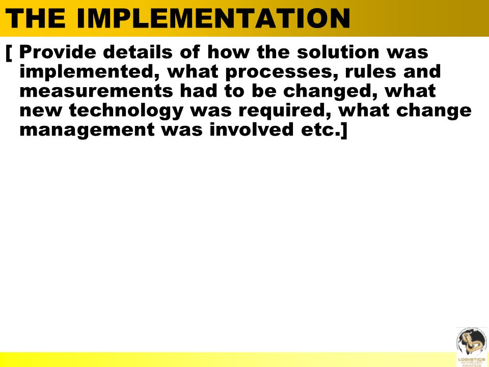  Alan Barnard THE IMPLEMENTATION [ Provide details of how the solution was implemented, what processes, rules and measurements had to be changed, what new technology was required, what change management was involved etc.]