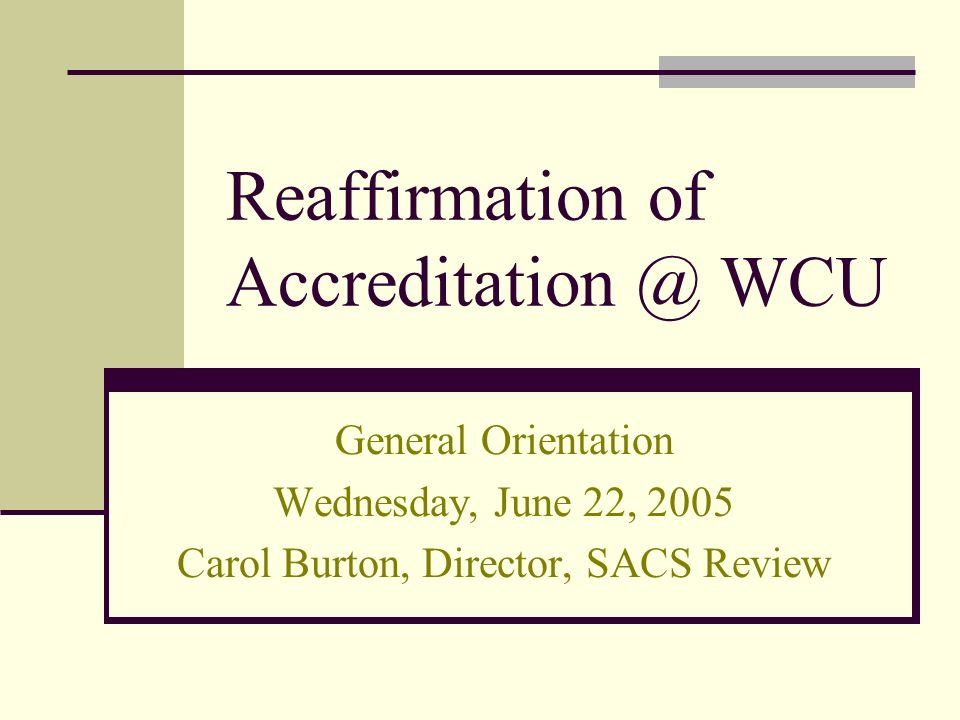 Reaffirmation of WCU General Orientation Wednesday, June 22, 2005 Carol Burton, Director, SACS Review