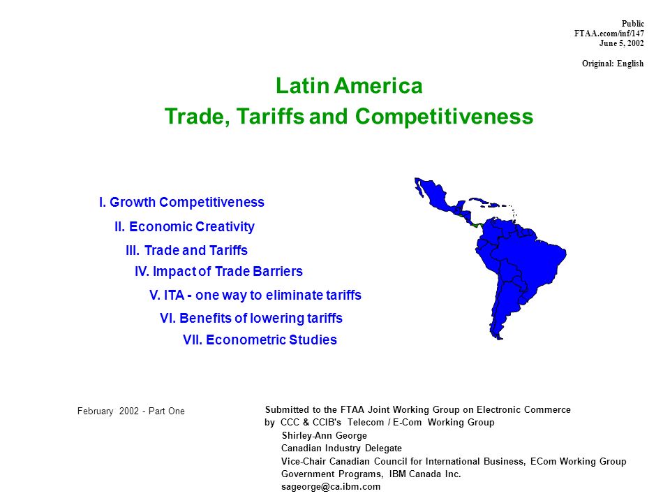 Latin America Trade, Tariffs and Competitiveness Submitted to the FTAA Joint Working Group on Electronic Commerce by CCC & CCIB s Telecom / E-Com Working Group Shirley-Ann George Canadian Industry Delegate Vice-Chair Canadian Council for International Business, ECom Working Group Government Programs, IBM Canada Inc.
