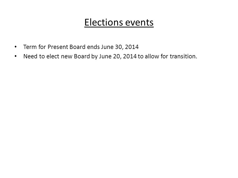 Elections events Term for Present Board ends June 30, 2014 Need to elect new Board by June 20, 2014 to allow for transition.