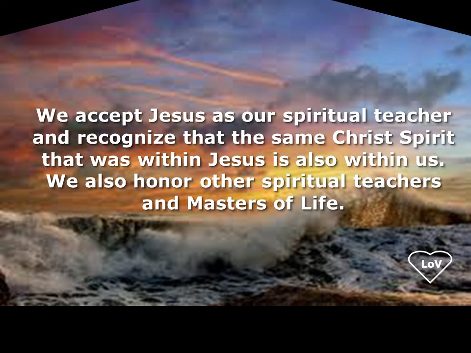 LoV We accept Jesus as our spiritual teacher and recognize that the same Christ Spirit that was within Jesus is also within us.