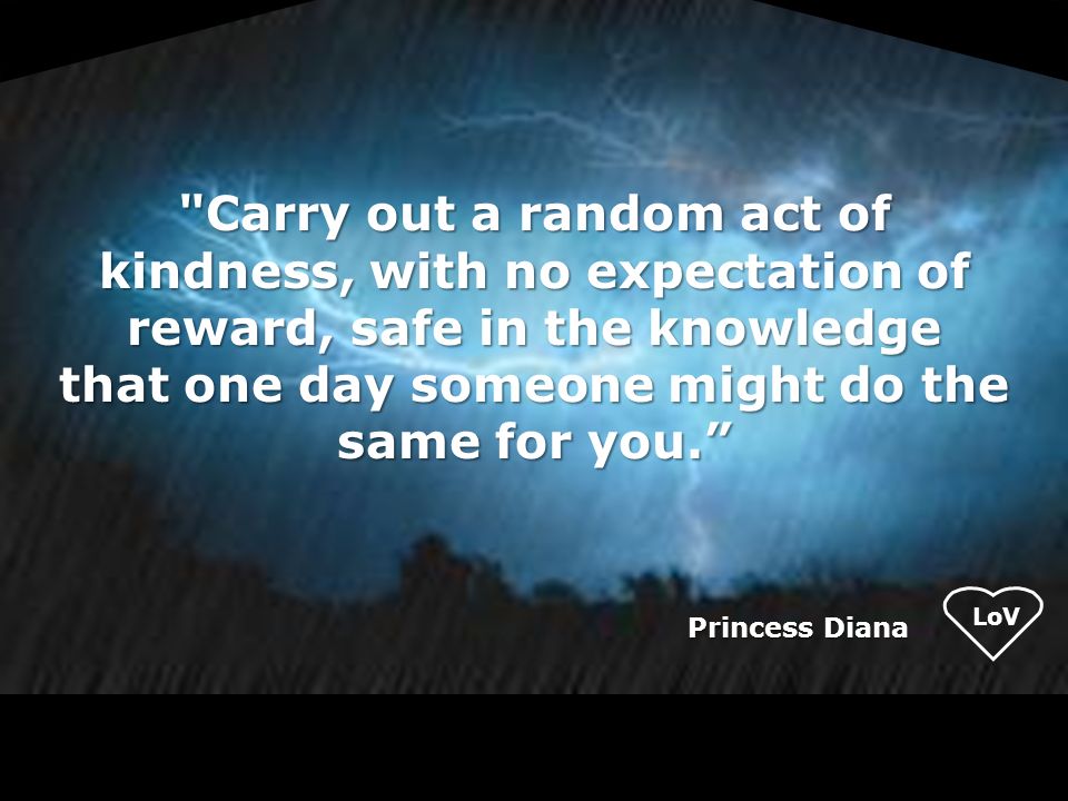 LoV Princess Diana Carry out a random act of kindness, with no expectation of reward, safe in the knowledge that one day someone might do the same for you.
