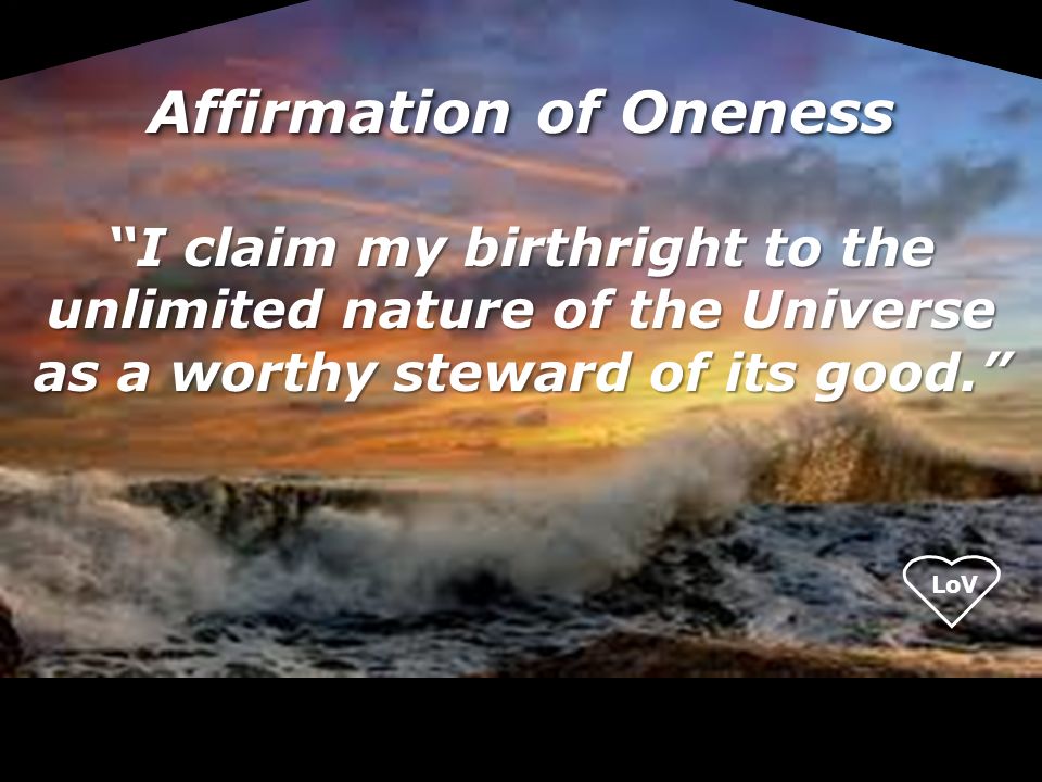 Affirmation of Oneness I claim my birthright to the unlimited nature of the Universe as a worthy steward of its good.