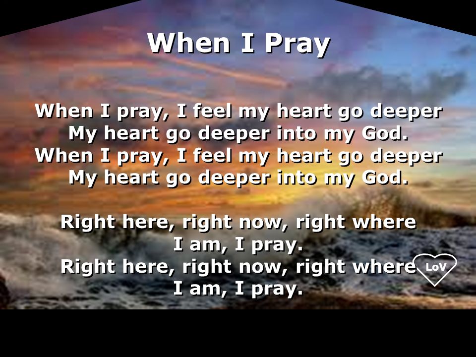 When I Pray When I pray, I feel my heart go deeper My heart go deeper into my God.