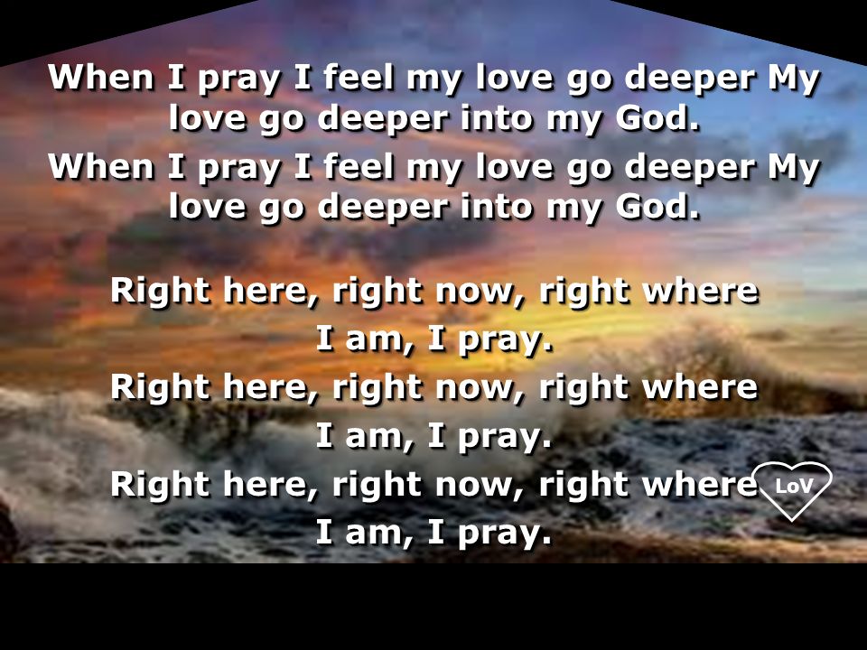 LoV When I pray I feel my love go deeper My love go deeper into my God.