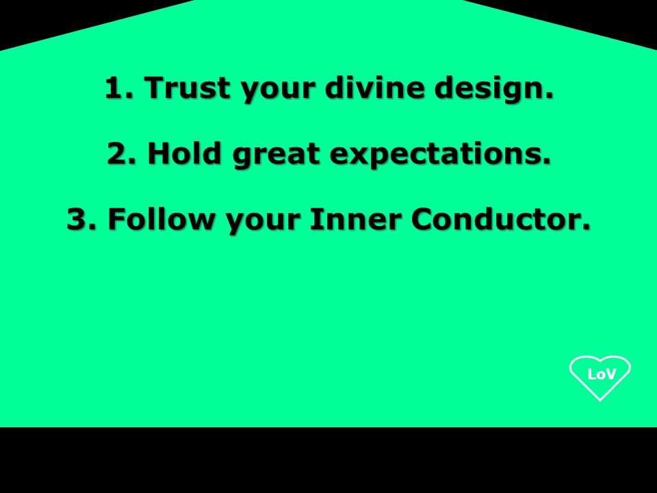1. Trust your divine design. 2. Hold great expectations. 3. Follow your Inner Conductor.