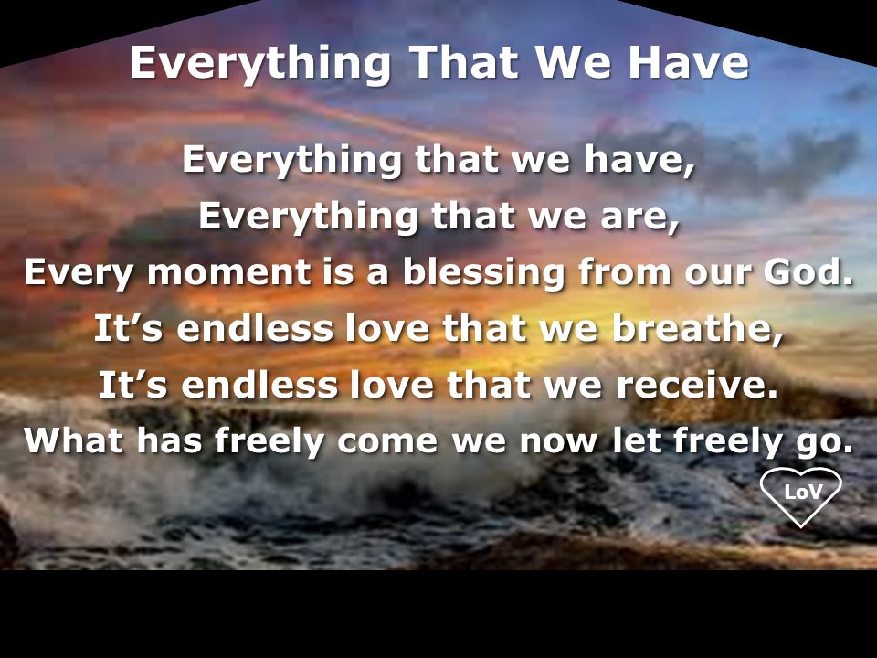 Everything That We Have Everything that we have, Everything that we are, Every moment is a blessing from our God.