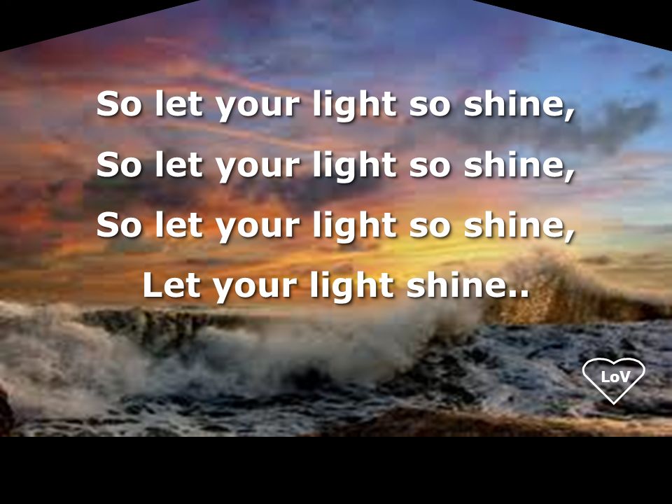 LoV So let your light so shine, Let your light shine..