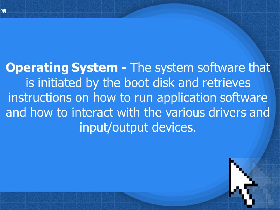 * * 0 Operating System - The system software that is initiated by the boot disk and retrieves instructions on how to run application software and how to interact with the various drivers and input/output devices.