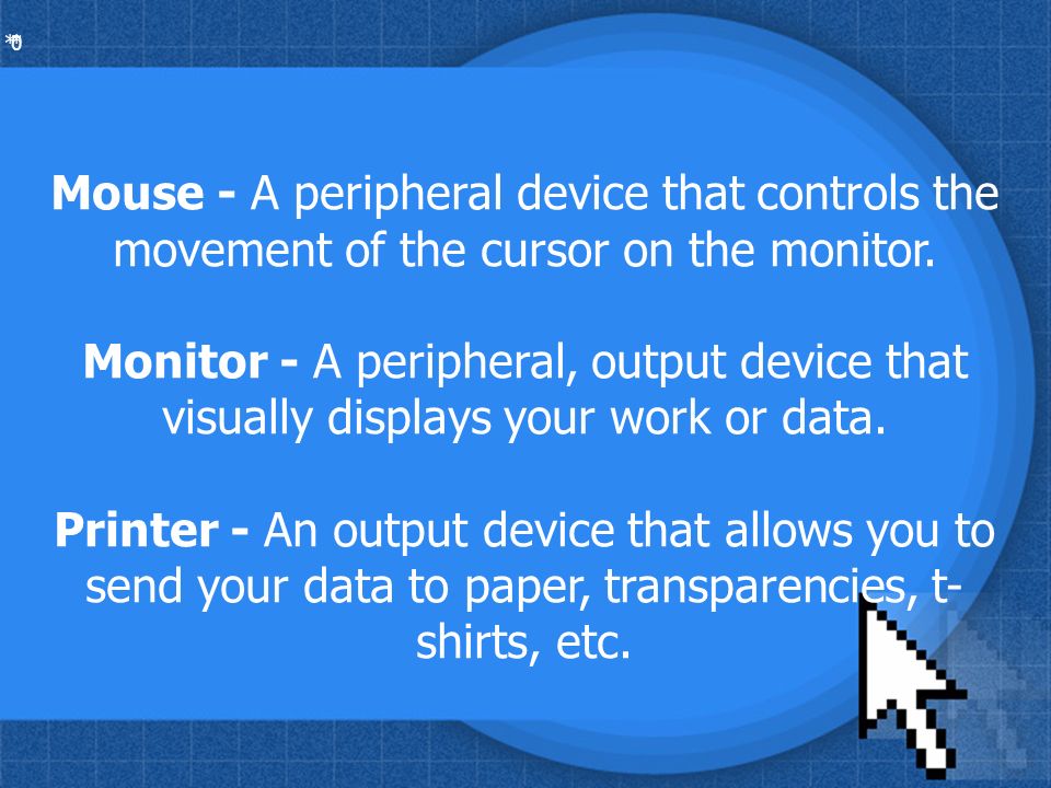 * * 0 Mouse - A peripheral device that controls the movement of the cursor on the monitor.