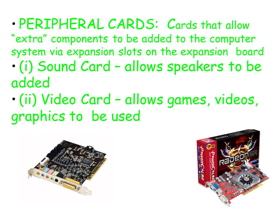 PERIPHERAL CARDS: C ards that allow extra components to be added to the computer system via expansion slots on the expansion board (i) Sound Card – allows speakers to be added (ii) Video Card – allows games, videos, graphics to be used