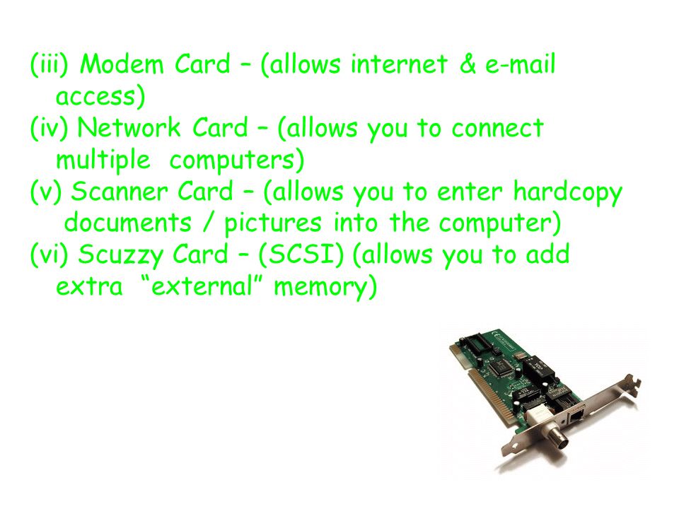(iii) Modem Card – (allows internet &  access) (iv) Network Card – (allows you to connect multiple computers) (v) Scanner Card – (allows you to enter hardcopy documents / pictures into the computer) (vi) Scuzzy Card – (SCSI) (allows you to add extra external memory)
