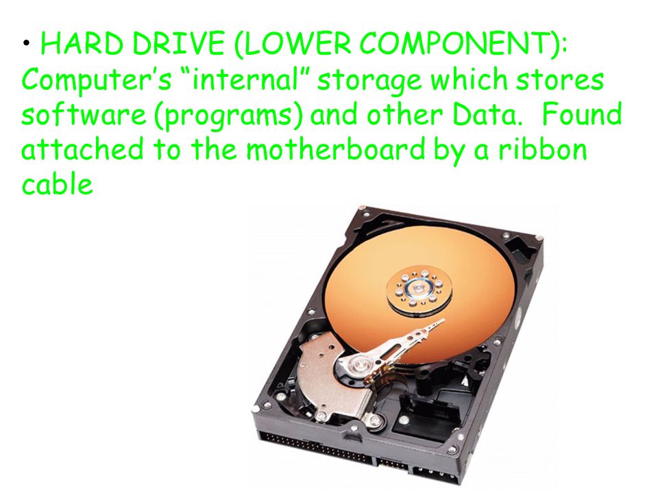 HARD DRIVE (LOWER COMPONENT): Computer’s internal storage which stores software (programs) and other Data.
