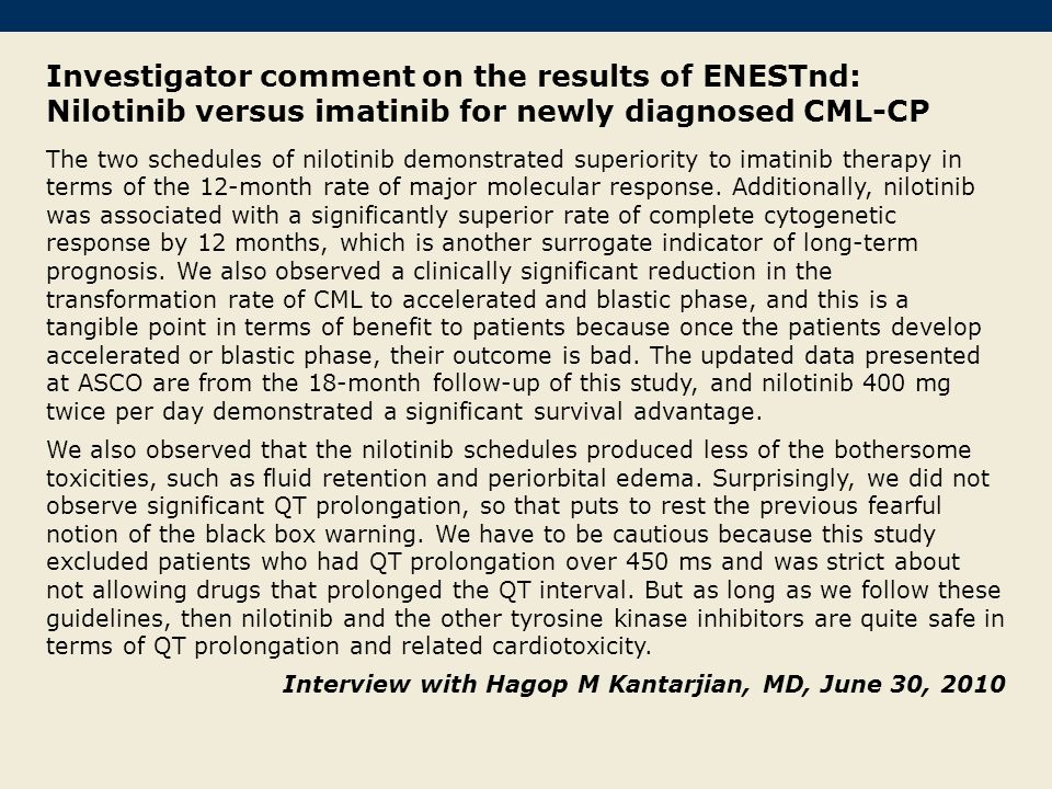 Investigator comment on the results of ENESTnd: Nilotinib versus imatinib for newly diagnosed CML-CP The two schedules of nilotinib demonstrated superiority to imatinib therapy in terms of the 12-month rate of major molecular response.