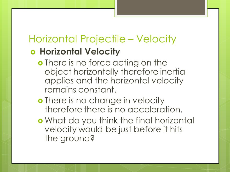 Horizontal Projectile – Velocity  Horizontal Velocity  There is no force acting on the object horizontally therefore inertia applies and the horizontal velocity remains constant.