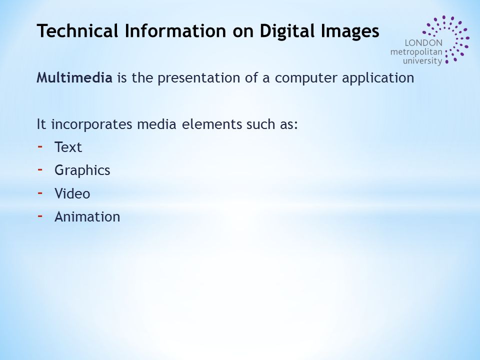 Multimedia is the presentation of a computer application It incorporates media elements such as: - Text - Graphics - Video - Animation Technical Information on Digital Images