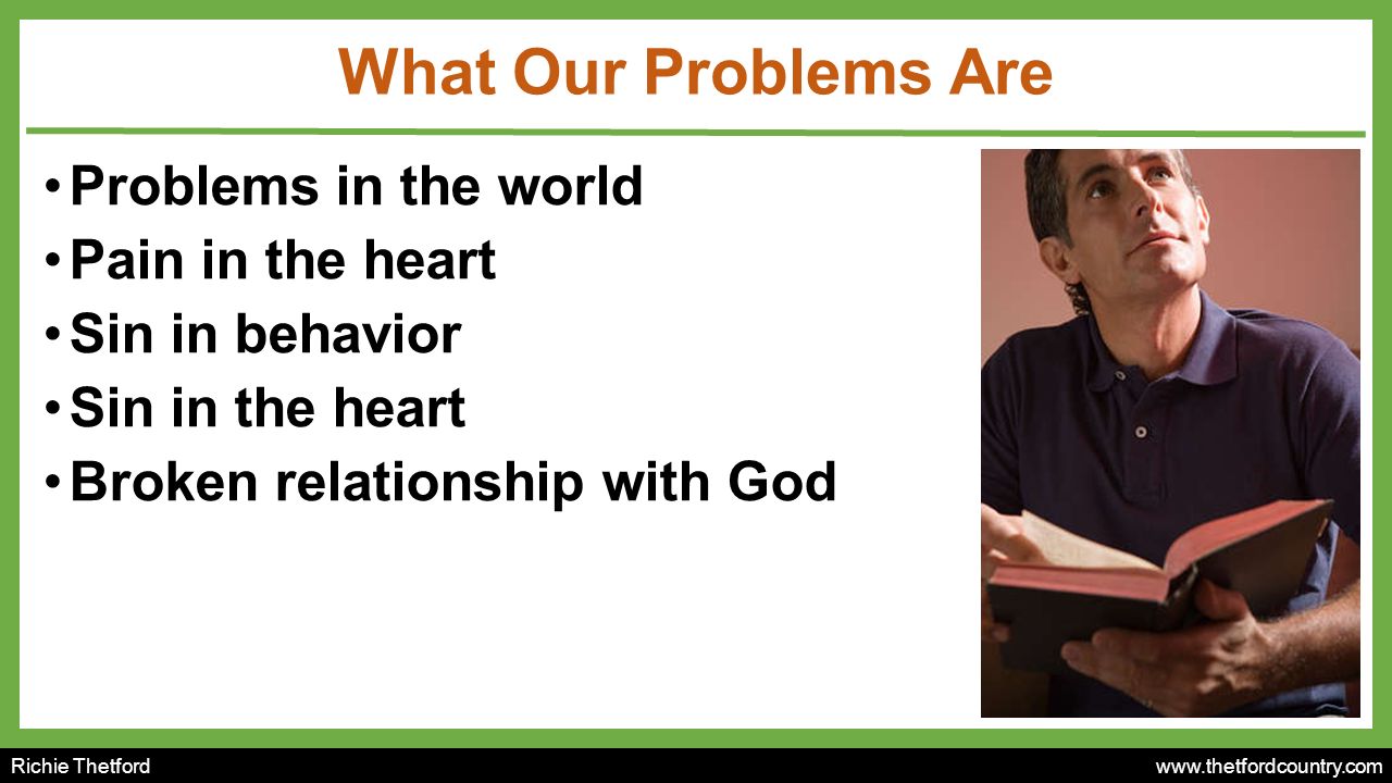 Richie Thetford   What Our Problems Are Problems in the world Pain in the heart Sin in behavior Sin in the heart Broken relationship with God