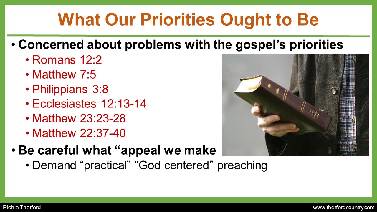 Richie Thetford   What Our Priorities Ought to Be Concerned about problems with the gospel’s priorities Romans 12:2 Matthew 7:5 Philippians 3:8 Ecclesiastes 12:13-14 Matthew 23:23-28 Matthew 22:37-40 Be careful what appeal we make Demand practical God centered preaching