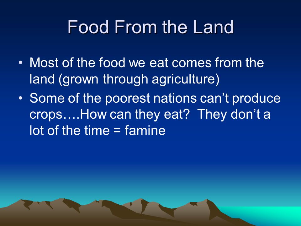 Food From the Land Most of the food we eat comes from the land (grown through agriculture) Some of the poorest nations can’t produce crops….How can they eat.