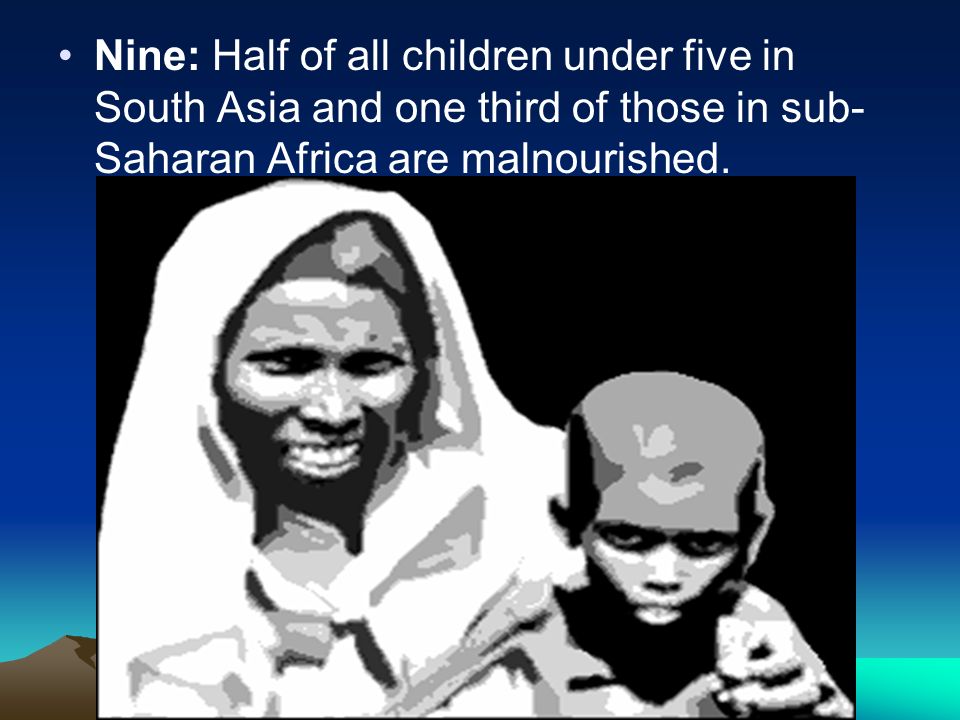 Nine: Half of all children under five in South Asia and one third of those in sub- Saharan Africa are malnourished.
