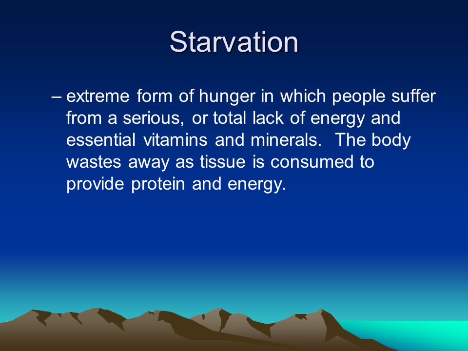 Starvation –extreme form of hunger in which people suffer from a serious, or total lack of energy and essential vitamins and minerals.