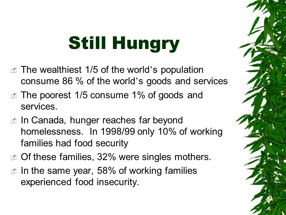 Still Hungry  The wealthiest 1/5 of the world ’ s population consume 86 % of the world ’ s goods and services  The poorest 1/5 consume 1% of goods and services.