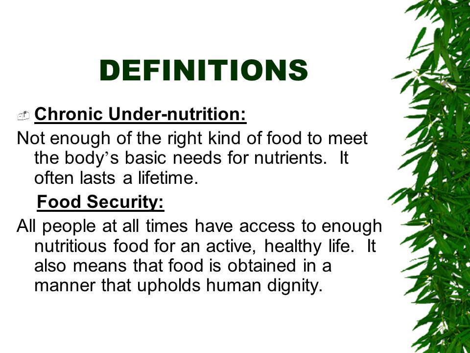 DEFINITIONS  Chronic Under-nutrition: Not enough of the right kind of food to meet the body ’ s basic needs for nutrients.