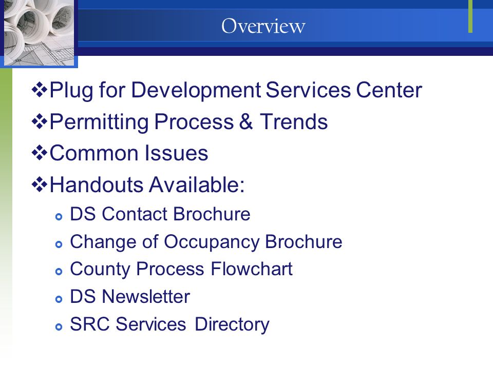 Overview  Plug for Development Services Center  Permitting Process & Trends  Common Issues  Handouts Available:  DS Contact Brochure  Change of Occupancy Brochure  County Process Flowchart  DS Newsletter  SRC Services Directory