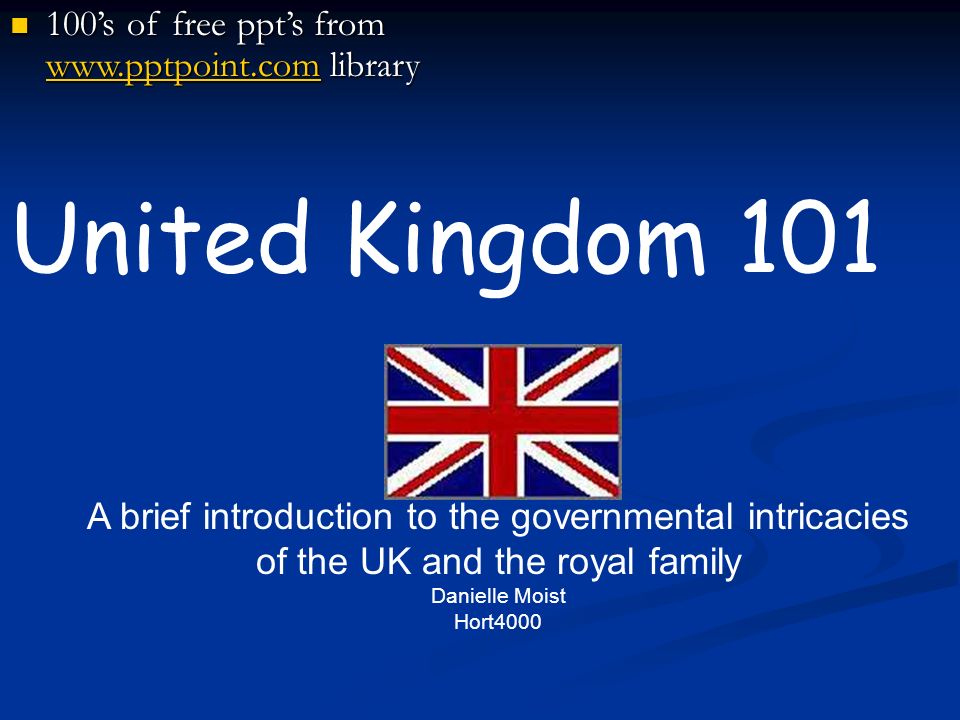 United Kingdom 101 A brief introduction to the governmental intricacies of the UK and the royal family Danielle Moist Hort ’s of free ppt’s from   library 100’s of free ppt’s from   library