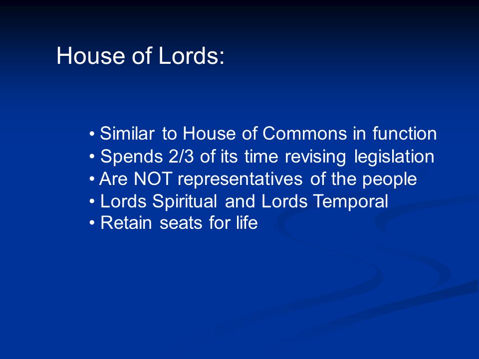 House of Lords: Similar to House of Commons in function Spends 2/3 of its time revising legislation Are NOT representatives of the people Lords Spiritual and Lords Temporal Retain seats for life